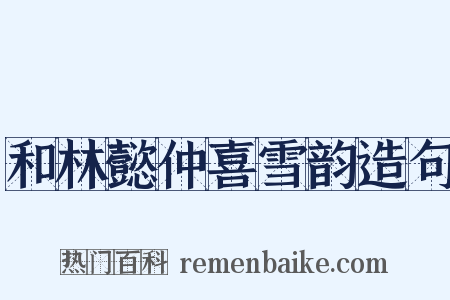 和林懿仲喜雪韵造句是什么意思的图片